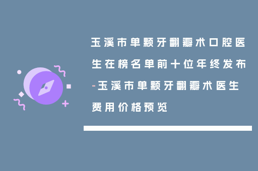 玉溪市单颗牙翻瓣术口腔医生在榜名单前十位年终发布-玉溪市单颗牙翻瓣术医生费用价格预览