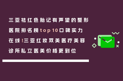 三亚祛红色胎记有声望的整形医院排名榜top10口碑实力在线！三亚红妆双美医疗美容诊所私立医美价格更到位