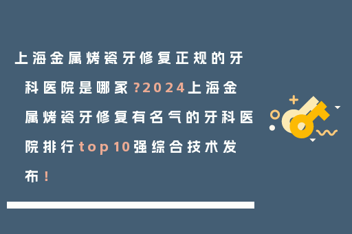 上海金属烤瓷牙修复正规的牙科医院是哪家？2024上海金属烤瓷牙修复有名气的牙科医院排行top10强综合技术发布！