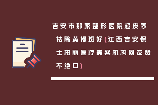 吉安市那家整形医院超皮秒祛除黄褐斑好(江西吉安保士柏丽医疗美容机构网友赞不绝口)