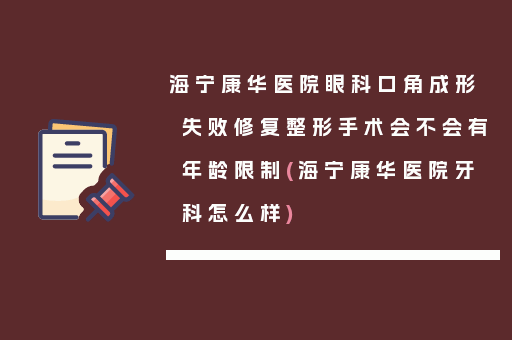 海宁康华医院眼科口角成形失败修复整形手术会不会有年龄限制(海宁康华医院牙科怎么样)