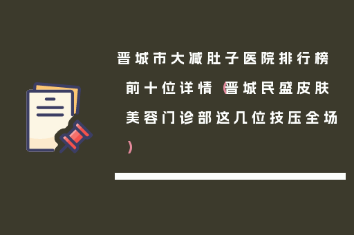 晋城市大减肚子医院排行榜前十位详情（晋城民盛皮肤美容门诊部这几位技压全场）