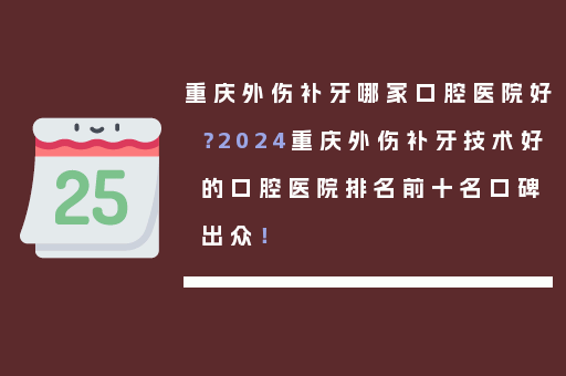 重庆外伤补牙哪家口腔医院好？2024重庆外伤补牙技术好的口腔医院排名前十名口碑出众！