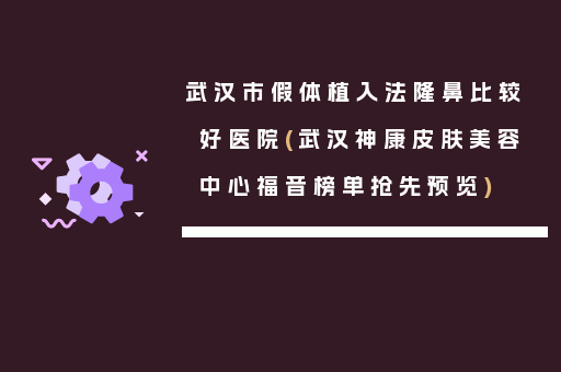 武汉市假体植入法隆鼻比较好医院(武汉神康皮肤美容中心福音榜单抢先预览)