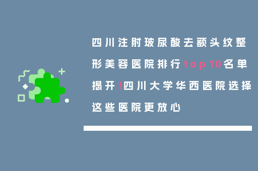 四川注射玻尿酸去额头纹整形美容医院排行top10名单揭开！四川大学华西医院选择这些医院更放心