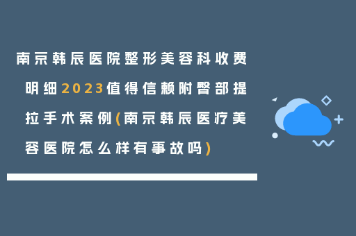 南京韩辰医院整形美容科收费明细2023值得信赖附臀部提拉手术案例(南京韩辰医疗美容医院怎么样有事故吗)