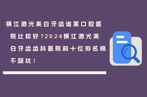 镇江激光美白牙齿谁家口腔医院比较好？2024镇江激光美白牙齿齿科医院前十位排名榜不踩坑！