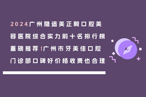 2024广州隐适美正畸口腔美容医院综合实力前十名排行榜重磅推荐！广州市牙美佳口腔门诊部口碑好价格收费也合理