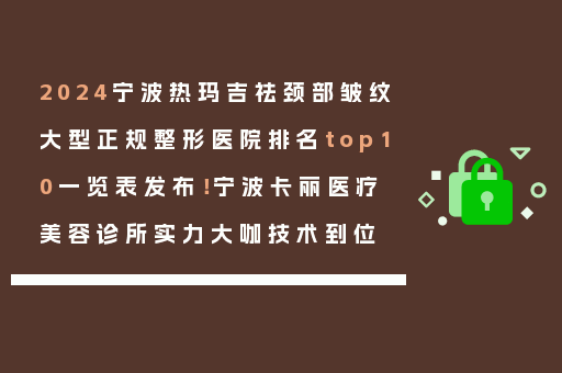 2024宁波热玛吉祛颈部皱纹大型正规整形医院排名top10一览表发布！宁波卡丽医疗美容诊所实力大咖技术到位