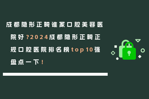 成都隐形正畸谁家口腔美容医院好？2024成都隐形正畸正规口腔医院排名榜top10强盘点一下！
