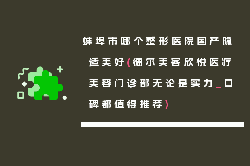 蚌埠市哪个整形医院国产隐适美好(德尔美客欣悦医疗美容门诊部无论是实力_口碑都值得推荐)