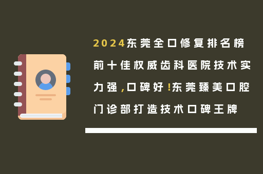 2024东莞全口修复排名榜前十佳权威齿科医院技术实力强，口碑好！东莞臻美口腔门诊部打造技术口碑王牌