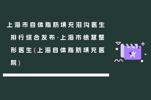 上海市自体脂肪填充泪沟医生排行综合发布-上海市徐慧整形医生(上海自体脂肪填充医院)