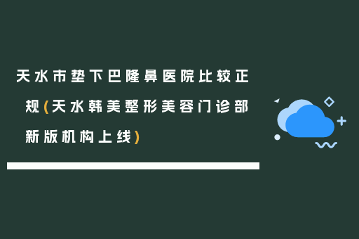 天水市垫下巴隆鼻医院比较正规(天水韩美整形美容门诊部新版机构上线)