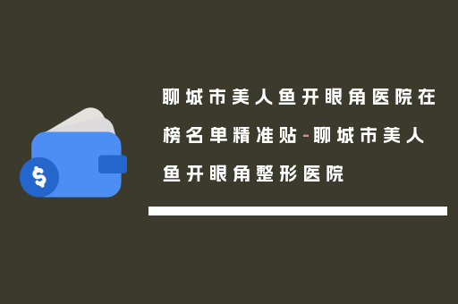聊城市美人鱼开眼角医院在榜名单精准贴-聊城市美人鱼开眼角整形医院