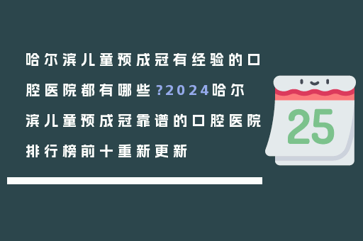 哈尔滨儿童预成冠有经验的口腔医院都有哪些？2024哈尔滨儿童预成冠靠谱的口腔医院排行榜前十重新更新