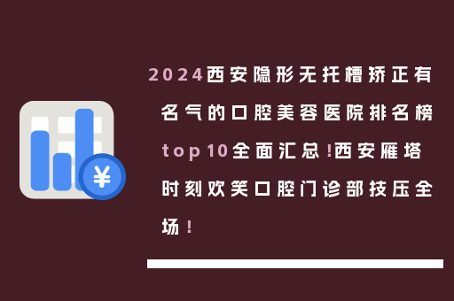 2024西安隐形无托槽矫正有名气的口腔美容医院排名榜top10全面汇总！西安雁塔时刻欢笑口腔门诊部技压全场！