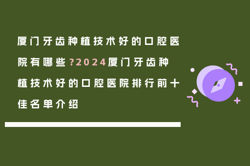 厦门牙齿种植技术好的口腔医院有哪些？2024厦门牙齿种植技术好的口腔医院排行前十佳名单介绍