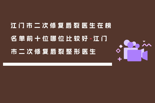 江门市二次修复唇裂医生在榜名单前十位哪位比较好-江门市二次修复唇裂整形医生