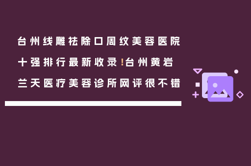 台州线雕祛除口周纹美容医院十强排行最新收录！台州黄岩兰天医疗美容诊所网评很不错