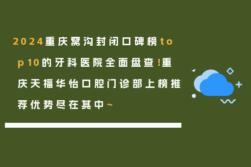 2024重庆窝沟封闭口碑榜top10的牙科医院全面盘查！重庆天福华怡口腔门诊部上榜推荐优势尽在其中~
