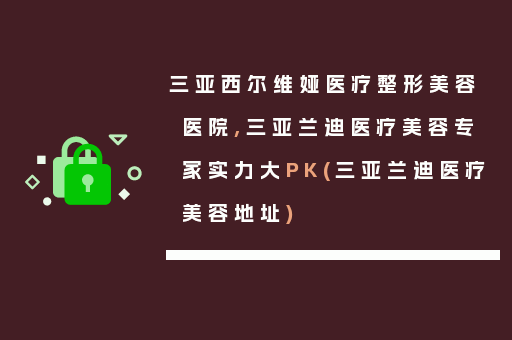 三亚西尔维娅医疗整形美容医院,三亚兰迪医疗美容专家实力大PK(三亚兰迪医疗美容地址)