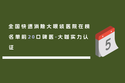 全国快速消除大眼袋医院在榜名单前20口碑医-大咖实力认证
