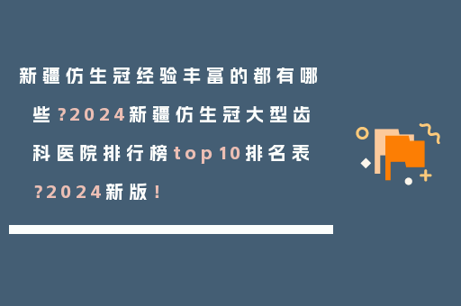 新疆仿生冠经验丰富的都有哪些？2024新疆仿生冠大型齿科医院排行榜top10排名表？2024新版！