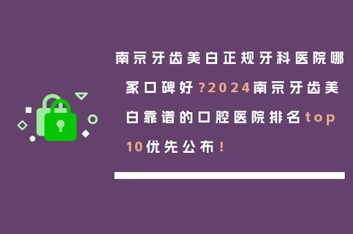南京牙齿美白正规牙科医院哪家口碑好？2024南京牙齿美白靠谱的口腔医院排名top10优先公布！