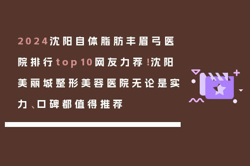2024沈阳自体脂肪丰眉弓医院排行top10网友力荐！沈阳美丽城整形美容医院无论是实力、口碑都值得推荐