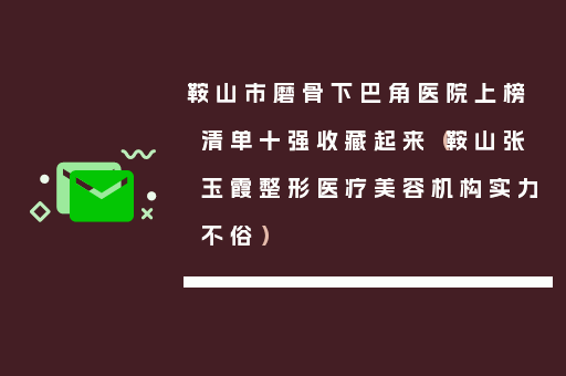 鞍山市磨骨下巴角医院上榜清单十强收藏起来（鞍山张玉霞整形医疗美容机构实力不俗）