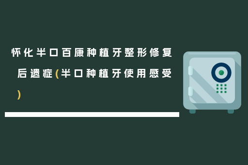 怀化半口百康种植牙整形修复后遗症(半口种植牙使用感受)