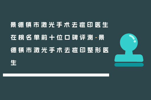 景德镇市激光手术去痘印医生在榜名单前十位口碑评测-景德镇市激光手术去痘印整形医生