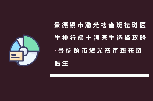 景德镇市激光祛雀斑祛斑医生排行榜十强医生选择攻略-景德镇市激光祛雀斑祛斑医生