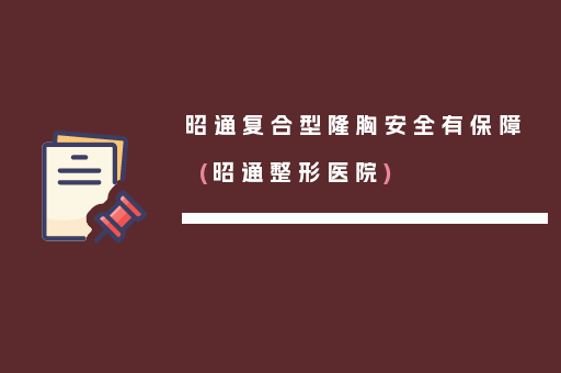 昭通复合型隆胸安全有保障(昭通整形医院)