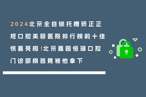 2024北京全自锁托槽矫正正规口腔美容医院排行榜前十佳惊喜亮相！北京嘉园恒瑞口腔门诊部榜首竟被他拿下