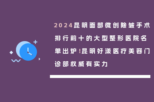 2024昆明面部微创除皱手术排行前十的大型整形医院名单出炉！昆明好漾医疗美容门诊部权威有实力