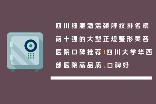 四川细胞激活颈脖纹排名榜前十强的大型正规整形美容医院口碑推荐！四川大学华西部医院高品质、口碑好