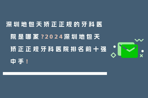 深圳地包天矫正正规的牙科医院是哪家？2024深圳地包天矫正正规牙科医院排名前十强中手！