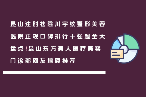 昆山注射祛除川字纹整形美容医院正规口碑排行十强超全大盘点！昆山东方美人医疗美容门诊部网友墙裂推荐