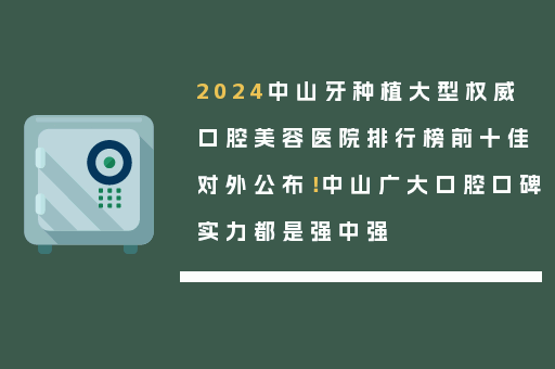 2024中山牙种植大型权威口腔美容医院排行榜前十佳对外公布！中山广大口腔口碑实力都是强中强