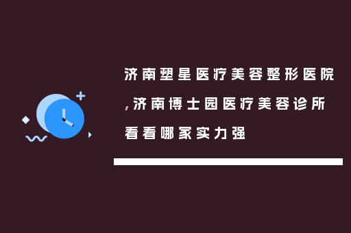 济南塑星医疗美容整形医院,济南博士园医疗美容诊所看看哪家实力强