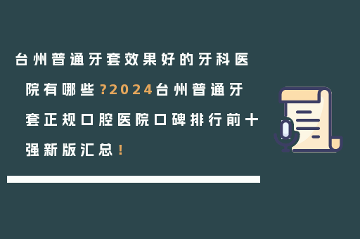 台州普通牙套效果好的牙科医院有哪些？2024台州普通牙套正规口腔医院口碑排行前十强新版汇总！