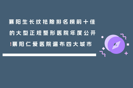 襄阳生长纹祛除排名榜前十佳的大型正规整形医院年度公开！襄阳仁爱医院遍布四大城市