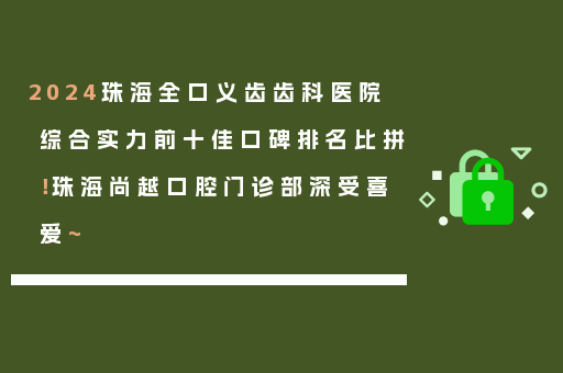 2024珠海全口义齿齿科医院综合实力前十佳口碑排名比拼！珠海尚越口腔门诊部深受喜爱~
