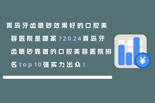 青岛牙齿喷砂效果好的口腔美容医院是哪家？2024青岛牙齿喷砂靠谱的口腔美容医院排名top10强实力出众！