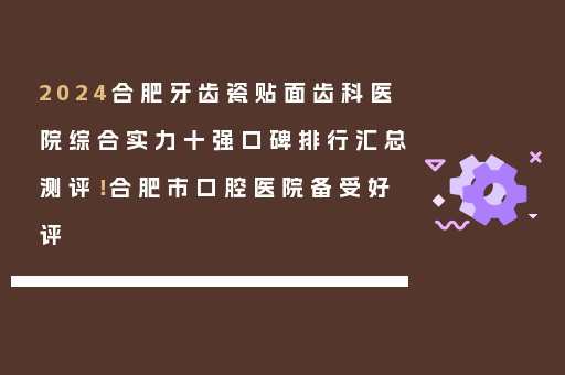 2024合肥牙齿瓷贴面齿科医院综合实力十强口碑排行汇总测评！合肥市口腔医院备受好评