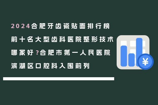 2024合肥牙齿瓷贴面排行榜前十名大型齿科医院整形技术哪家好？合肥市第一人民医院滨湖区口腔科入围前列