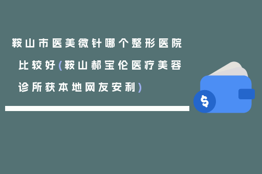 鞍山市医美微针哪个整形医院比较好(鞍山郝宝伦医疗美容诊所获本地网友安利)