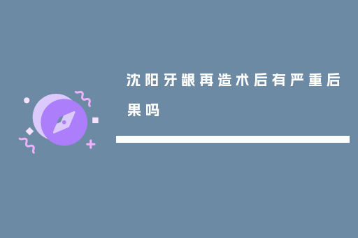 沈阳牙龈再造术后有严重后果吗